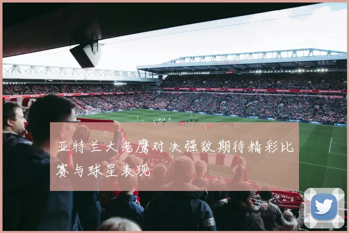 亚特兰大老鹰对决强敌期待精彩比赛与球星表现