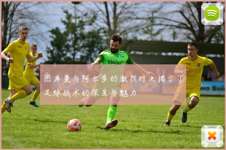 图库曼与阿尔多的激烈对决揭示了足球战术的深度与魅力